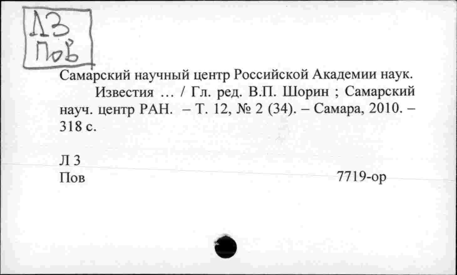 ﻿кг
Самарский научный центр Российской Академии наук.
Известия ... / Гл. ред. В.П. Шорин ; Самарский науч, центр РАН. — Т. 12, № 2 (34). - Самара, 2010. -318с.
Л 3 Пов
7719-ор